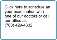 Click here to schedule an your examination with one of our doctors or call our office at: (708) 429-4332