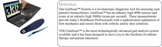Orthotics Our GaitScan™ System is a revolutionary diagnostic tool for assessing your patient's biomechanics. GaitScan™ has an industry high 4096 sensors and scans at an industry high 300Hz (scans per second).  These measurements provide today's Healthcare Professionals with a sophisticated explanation of foot mechanics and assists them with orthotic and/or shoe solutions.    TOG GaitScan™ is the most technologically advanced gait analysis system available and it has been designed to move you to the forefront of orthotic therapy and patient education.